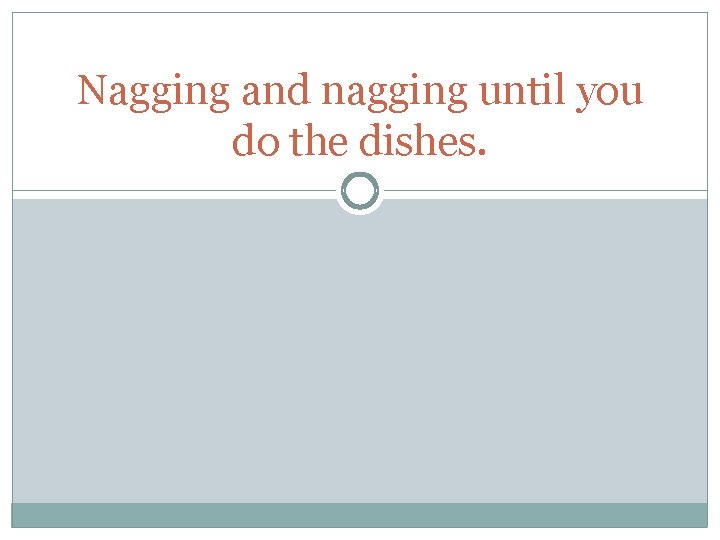 Nagging and nagging until you do the dishes. 