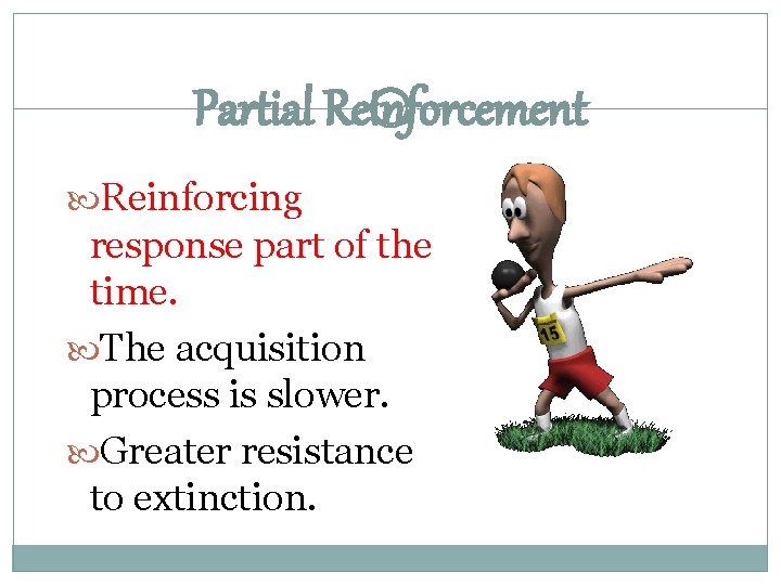 Partial Reinforcement Reinforcing response part of the time. The acquisition process is slower. Greater