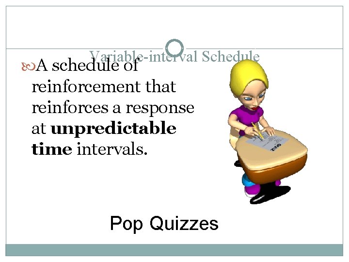 Variable-interval Schedule A schedule of reinforcement that reinforces a response at unpredictable time intervals.