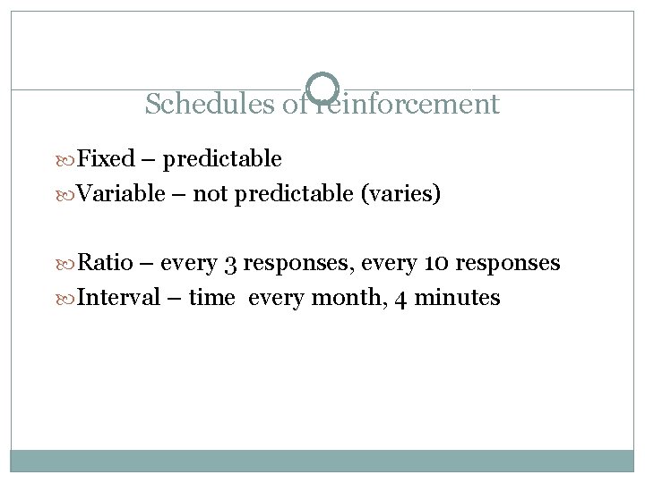 Schedules of reinforcement Fixed – predictable Variable – not predictable (varies) Ratio – every