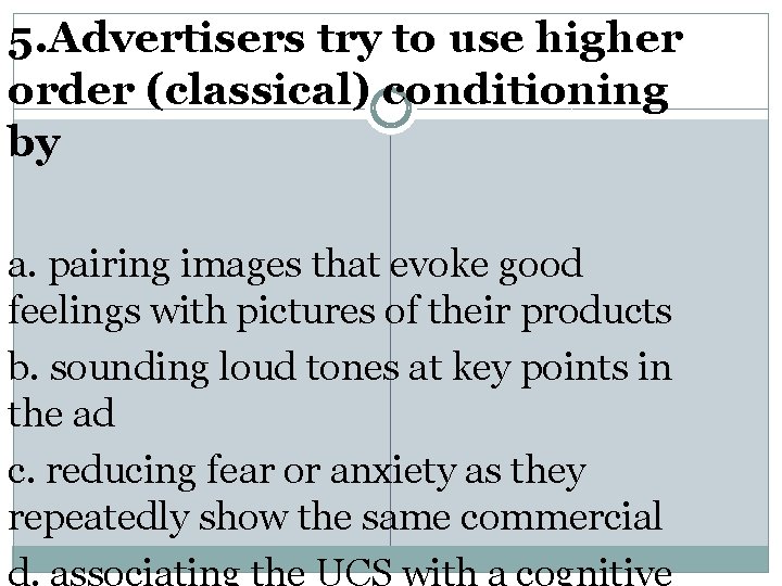 5. Advertisers try to use higher order (classical) conditioning by a. pairing images that