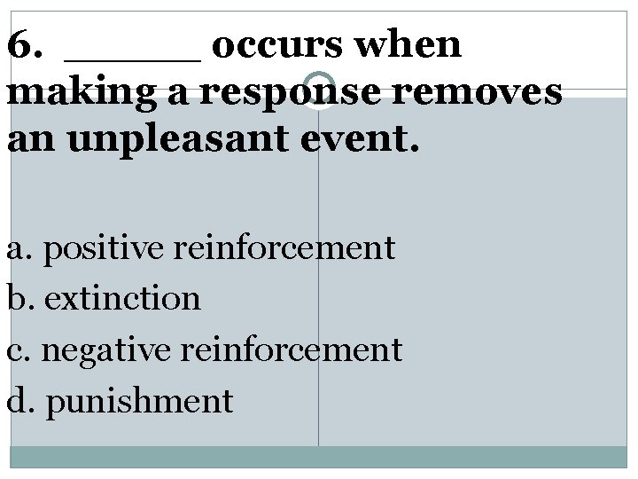 6. _____ occurs when making a response removes an unpleasant event. a. positive reinforcement