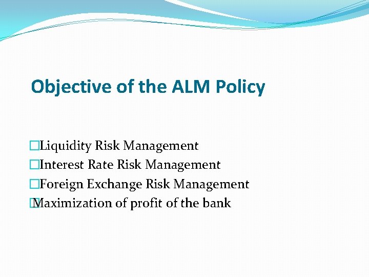 Objective of the ALM Policy �Liquidity Risk Management �Interest Rate Risk Management �Foreign Exchange