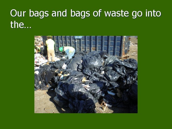 Our bags and bags of waste go into the… 
