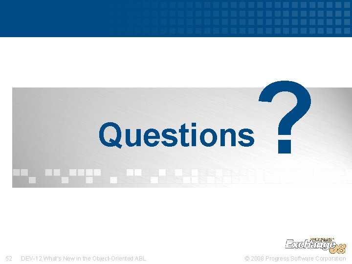 ? Questions 52 DEV-12 What’s New in the Object-Oriented ABL © 2008 Progress Software