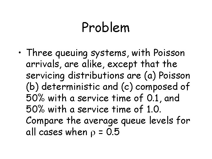 Problem • Three queuing systems, with Poisson arrivals, are alike, except that the servicing
