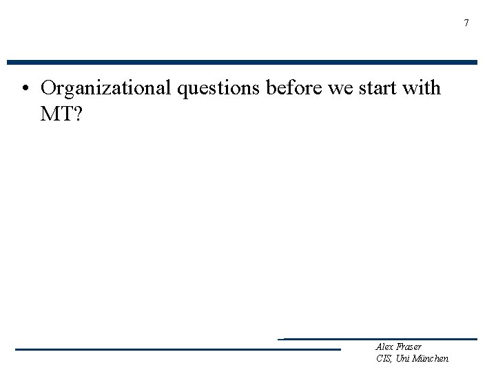 7 • Organizational questions before we start with MT? Alex Fraser CIS, Uni München