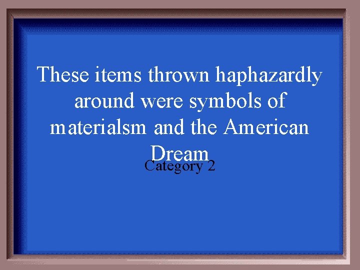 These items thrown haphazardly around were symbols of materialsm and the American Dream Category