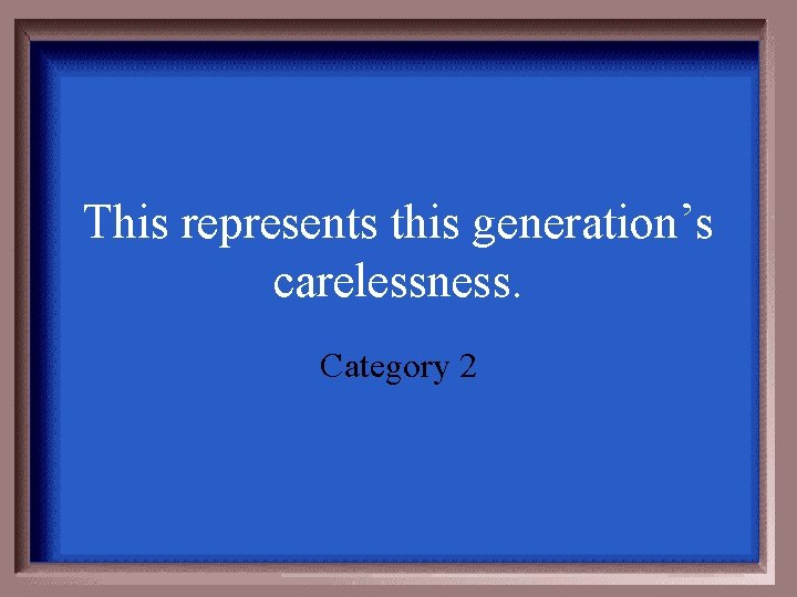 This represents this generation’s carelessness. Category 2 