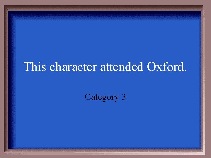 This character attended Oxford. Category 3 