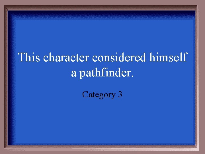This character considered himself a pathfinder. Category 3 