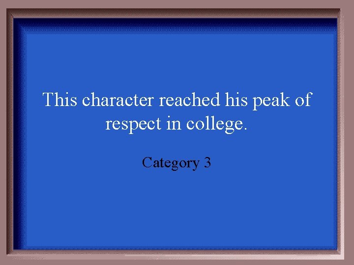 This character reached his peak of respect in college. Category 3 