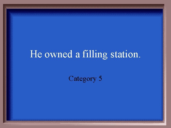 He owned a filling station. Category 5 