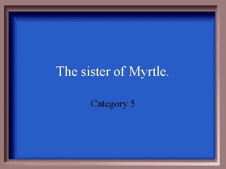 The sister of Myrtle. Category 5 
