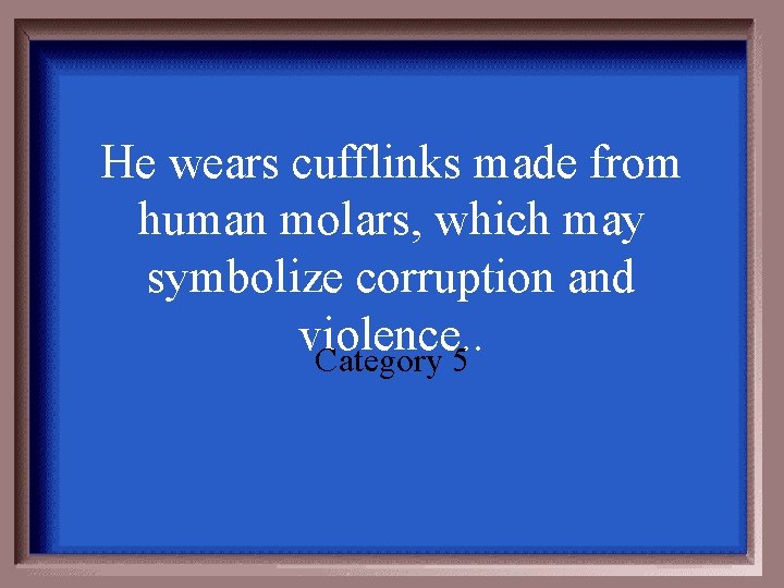 He wears cufflinks made from human molars, which may symbolize corruption and violence. .
