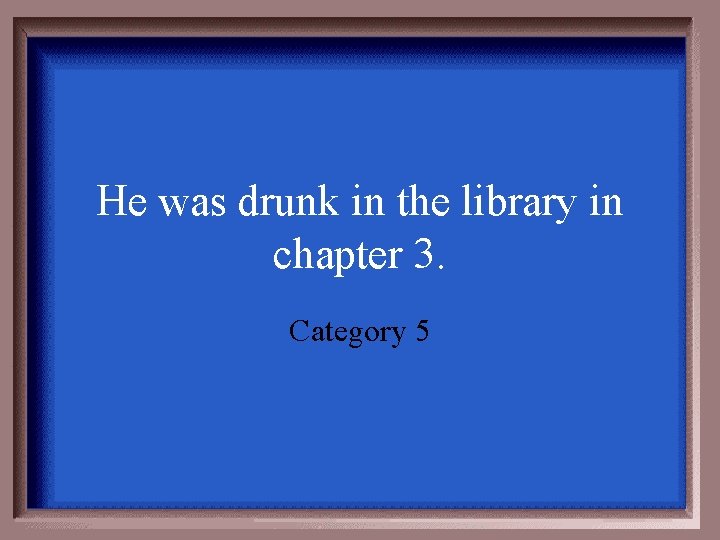 He was drunk in the library in chapter 3. Category 5 