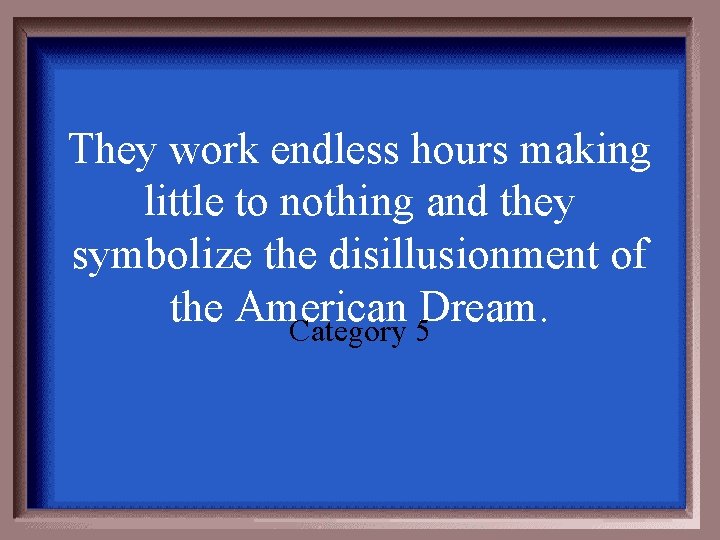 They work endless hours making little to nothing and they symbolize the disillusionment of