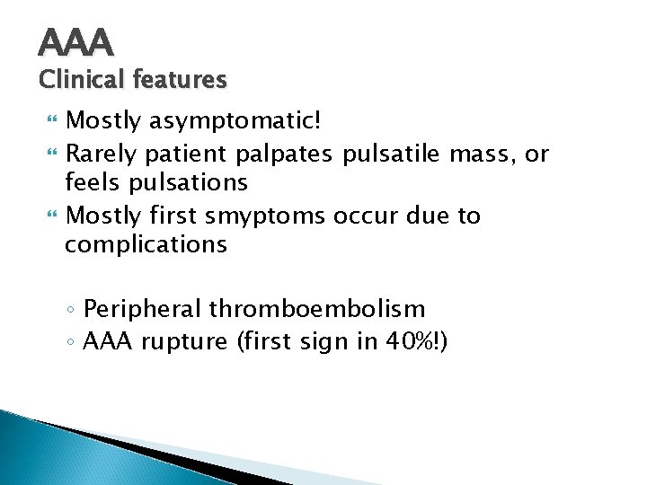 AAA Clinical features Mostly asymptomatic! Rarely patient palpates pulsatile mass, or feels pulsations Mostly