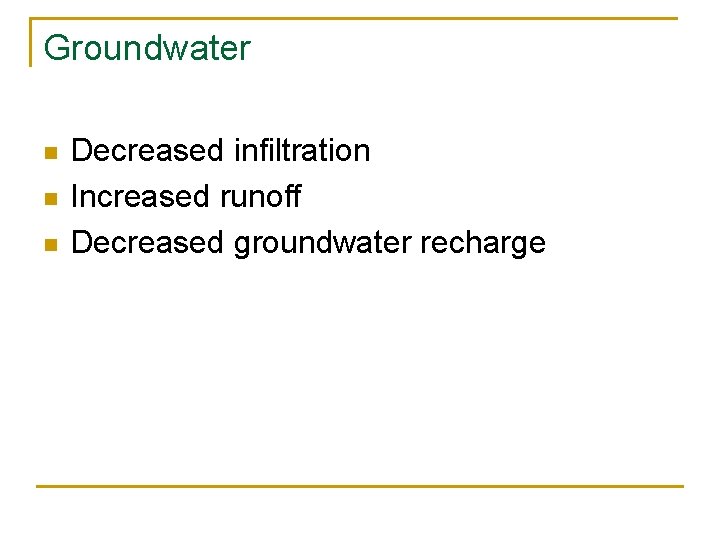Groundwater n n n Decreased infiltration Increased runoff Decreased groundwater recharge 