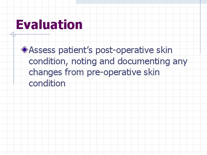 Evaluation Assess patient’s post-operative skin condition, noting and documenting any changes from pre-operative skin