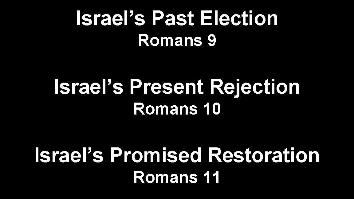 Israel’s Past Election Romans 9 Israel’s Present Rejection Romans 10 Israel’s Promised Restoration Romans