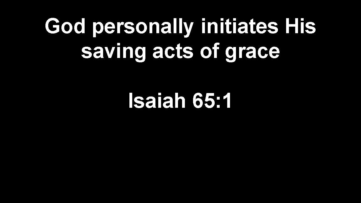 God personally initiates His saving acts of grace Isaiah 65: 1 