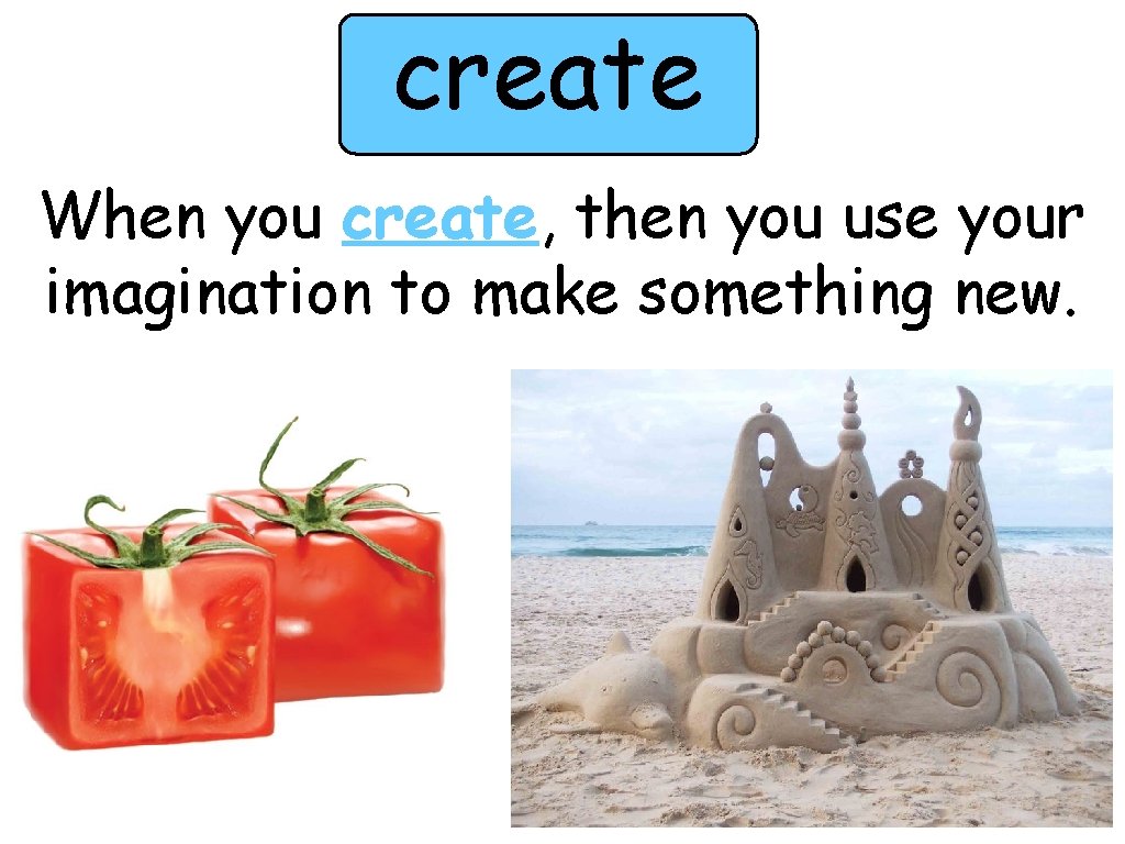 create When you create, then you use your imagination to make something new. 