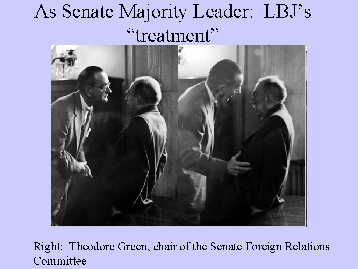 As Senate Majority Leader: LBJ’s “treatment” Right: Theodore Green, chair of the Senate Foreign