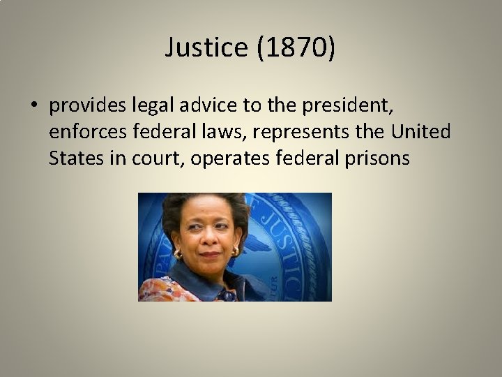 Justice (1870) • provides legal advice to the president, enforces federal laws, represents the