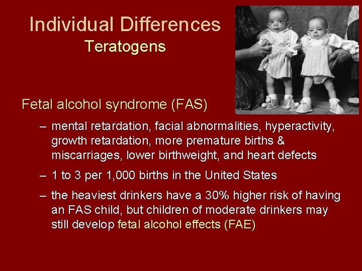 Individual Differences Teratogens Fetal alcohol syndrome (FAS) – mental retardation, facial abnormalities, hyperactivity, growth