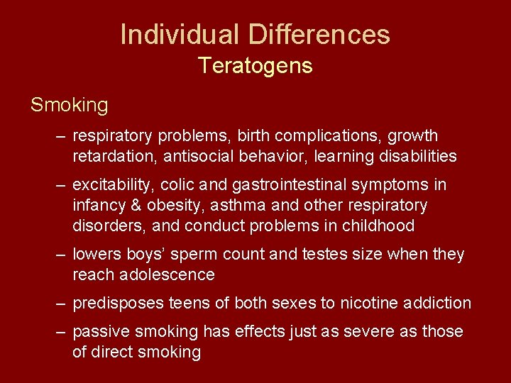 Individual Differences Teratogens Smoking – respiratory problems, birth complications, growth retardation, antisocial behavior, learning