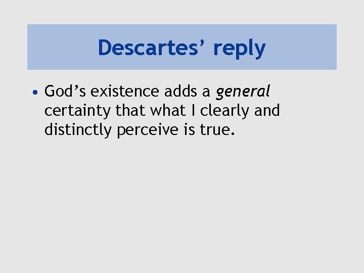 Descartes’ reply • God’s existence adds a general certainty that what I clearly and