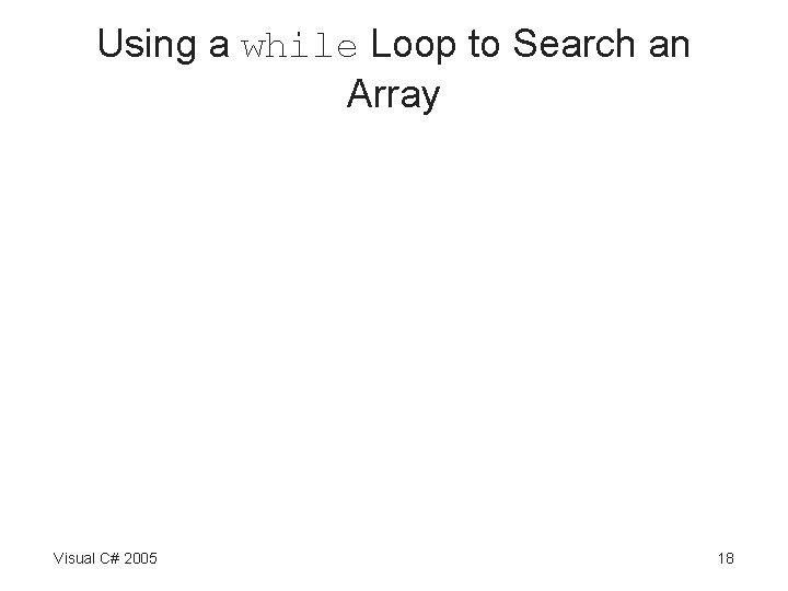 Using a while Loop to Search an Array Visual C# 2005 18 Using a while Loop to Search an Array Visual C# 2005 18