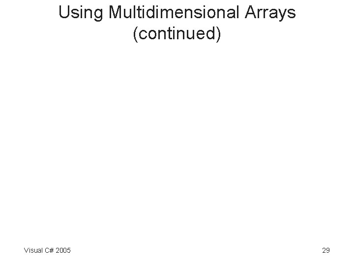 Using Multidimensional Arrays (continued) Visual C# 2005 29 Using Multidimensional Arrays (continued) Visual C# 2005 29