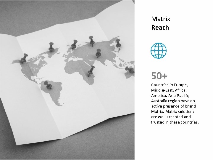 Matrix Reach 50+ Countries in Europe, Middle-East, Africa, America, Asia-Pacific, Australia region have an Matrix Reach 50+ Countries in Europe, Middle-East, Africa, America, Asia-Pacific, Australia region have an