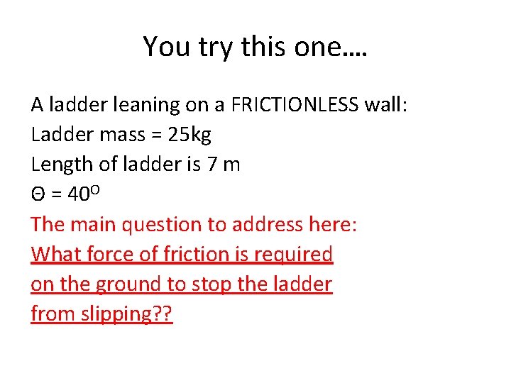 You try this one…. A ladder leaning on a FRICTIONLESS wall: Ladder mass =