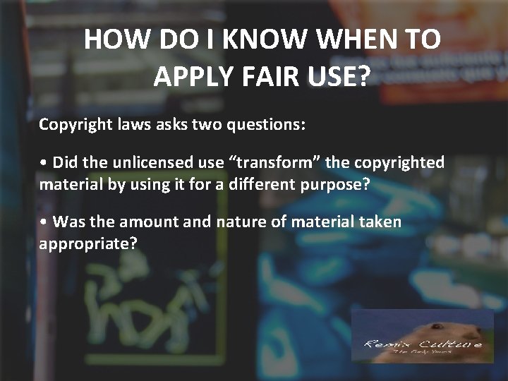HOW DO I KNOW WHEN TO APPLY FAIR USE? Copyright laws asks two questions: