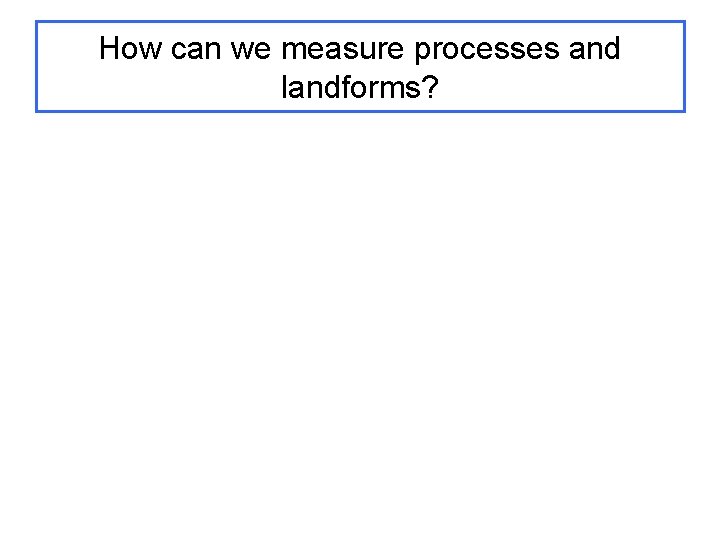 How can we measure processes and landforms? 