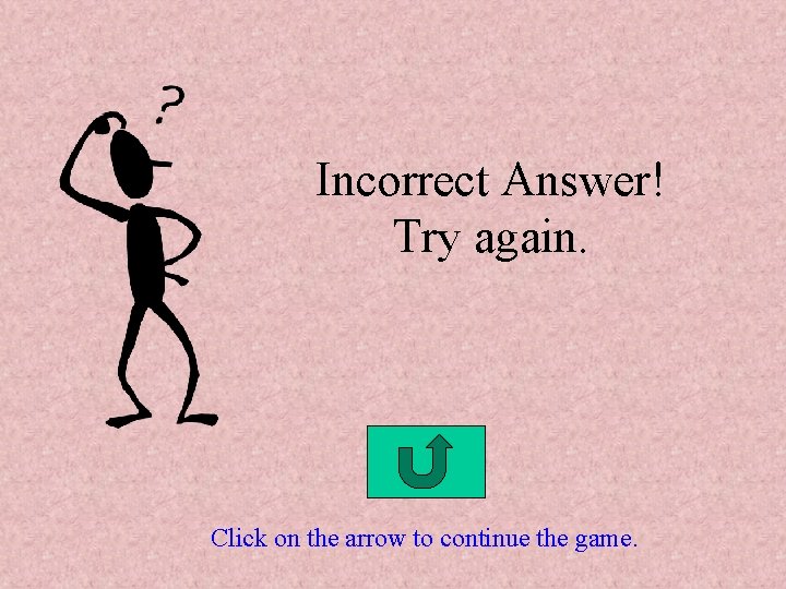 Incorrect Answer! Try again. Click on the arrow to continue the game. 