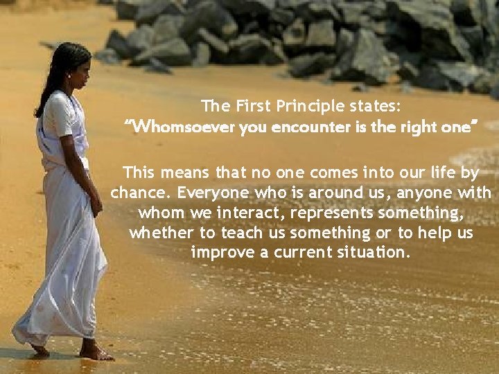 The First Principle states: “Whomsoever you encounter is the right one” This means that