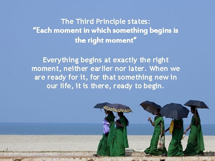 The Third Principle states: “Each moment in which something begins is the right moment”