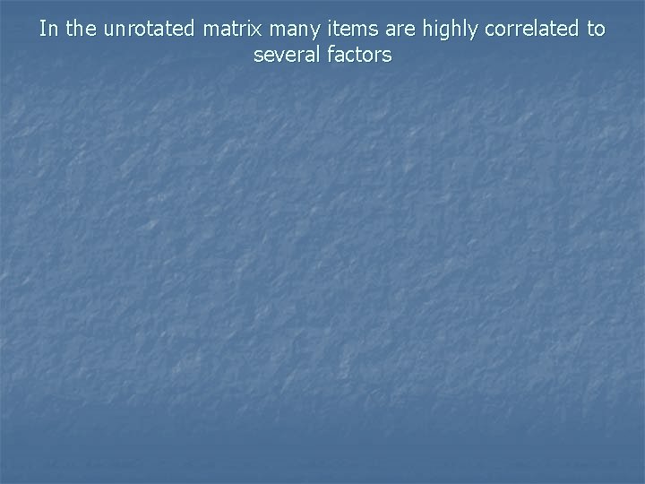 In the unrotated matrix many items are highly correlated to several factors 