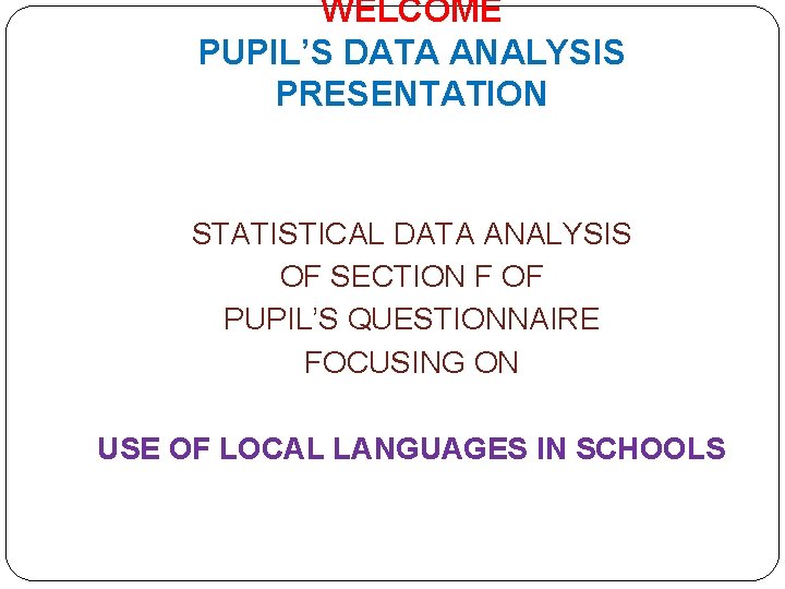 WELCOME PUPIL’S DATA ANALYSIS PRESENTATION STATISTICAL DATA ANALYSIS OF SECTION F OF PUPIL’S QUESTIONNAIRE