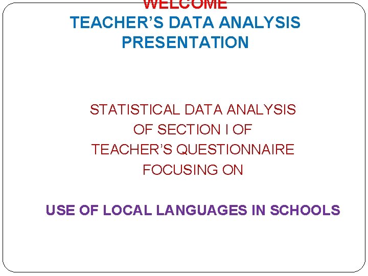 WELCOME TEACHER’S DATA ANALYSIS PRESENTATION STATISTICAL DATA ANALYSIS OF SECTION I OF TEACHER’S QUESTIONNAIRE
