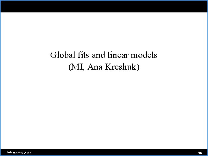 Global fits and linear models (MI, Ana Kreshuk) 10 th March 2011 16 