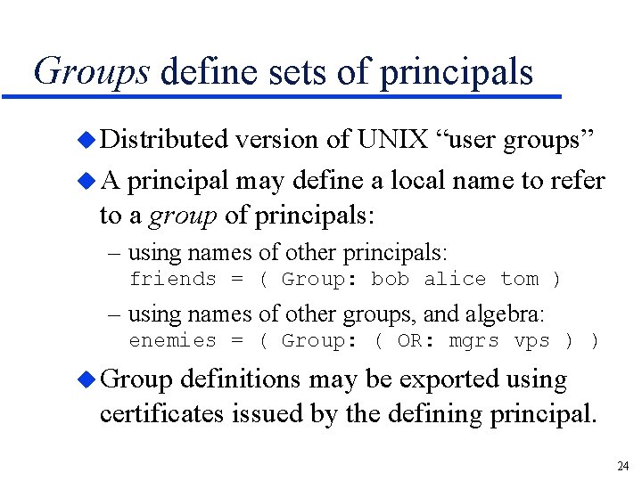 Groups define sets of principals u Distributed version of UNIX “user groups” u A