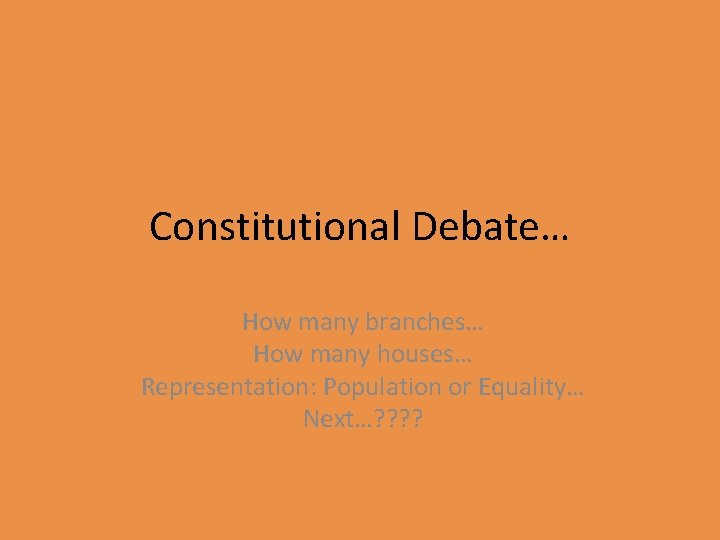 Constitutional Debate… How many branches… How many houses… Representation: Population or Equality… Next…? ?