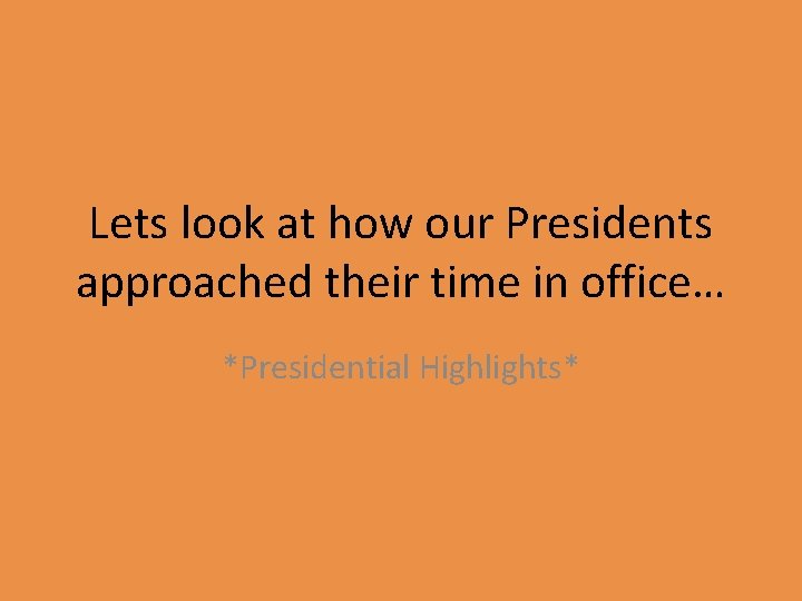 Lets look at how our Presidents approached their time in office… *Presidential Highlights* 