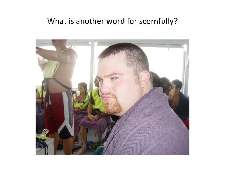 What is another word for scornfully? 