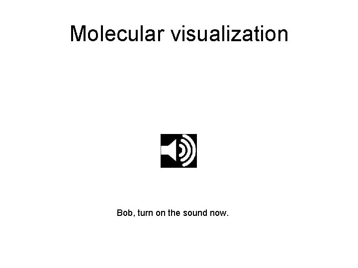 Molecular visualization Bob, turn on the sound now. 